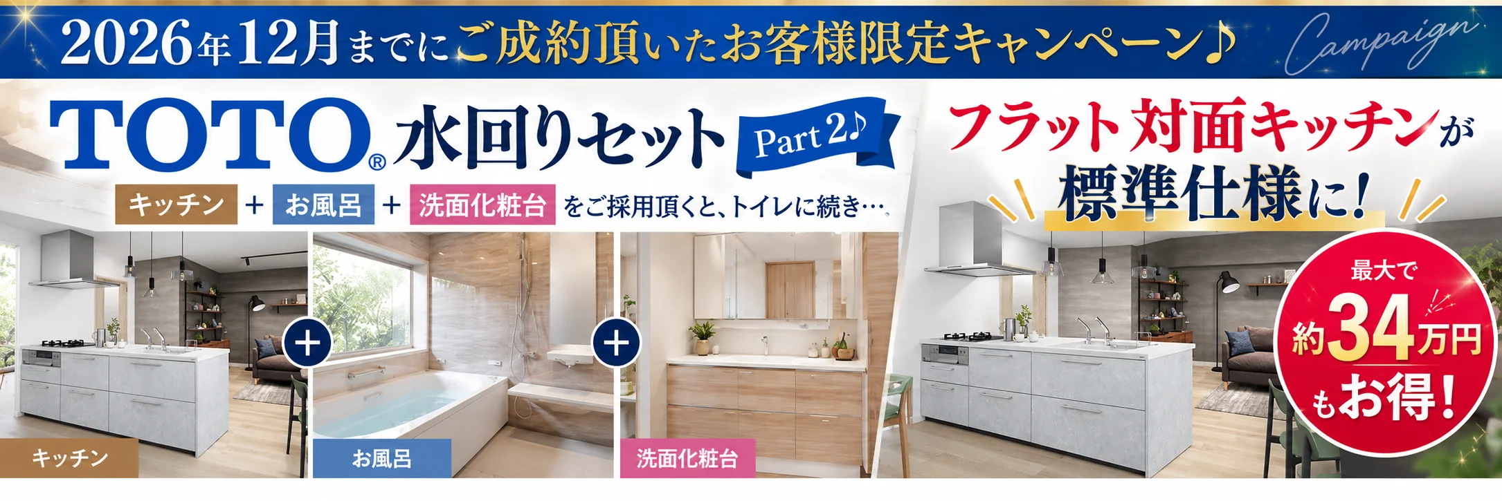 2026年12月までにご成約頂いたお客様限定キャンペーン TOTO水回りセット Part2 キッチン・お風呂・洗面化粧台をご採用頂くと、フラット対面キッチンが標準仕様に。最大で約34万円もお得